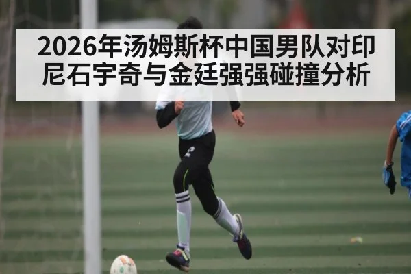 2026年汤姆斯杯中国男队对印尼石宇奇与金廷强强碰撞分析