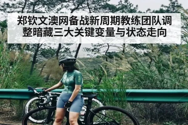 郑钦文澳网备战新周期教练团队调整暗藏三大关键变量与状态走向
