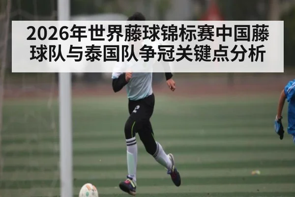 2026年世界藤球锦标赛中国藤球队与泰国队争冠关键点分析